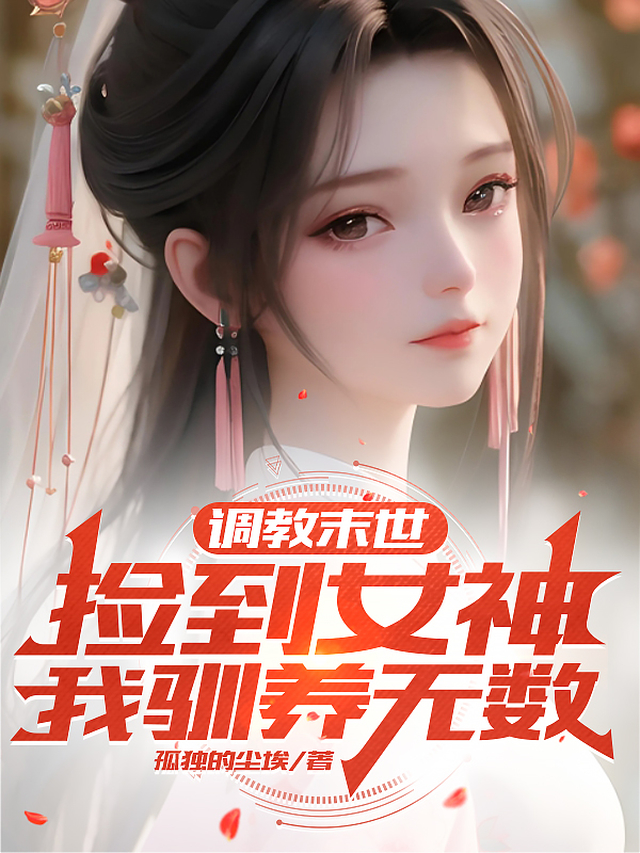 调教末世:捡到女神,我驯养无数 调教末世:捡到女神,我驯养无数