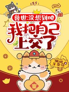 兽世:没想到吧,我把自己上交了 兽世:没想到吧,我把自己上交了